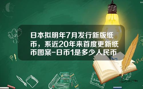 日本拟明年7月发行新版纸币，系近20年来首度更新纸币图案-日币1是多少人民币