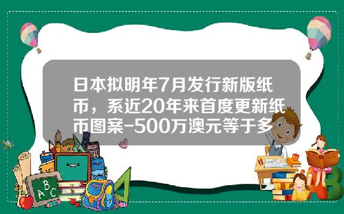 日本拟明年7月发行新版纸币，系近20年来首度更新纸币图案-500万澳元等于多少人民币