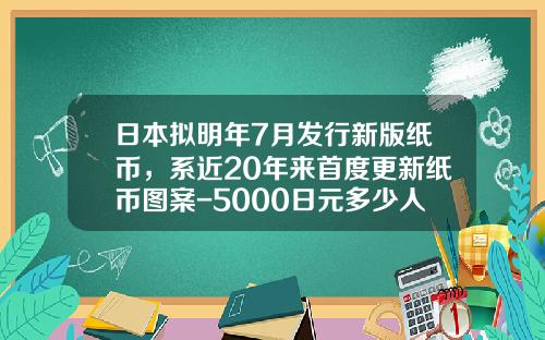 日本拟明年7月发行新版纸币，系近20年来首度更新纸币图案-5000日元多少人民币