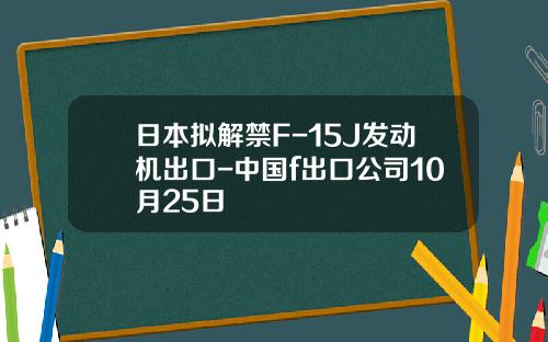 日本拟解禁F-15J发动机出口-中国f出口公司10月25日