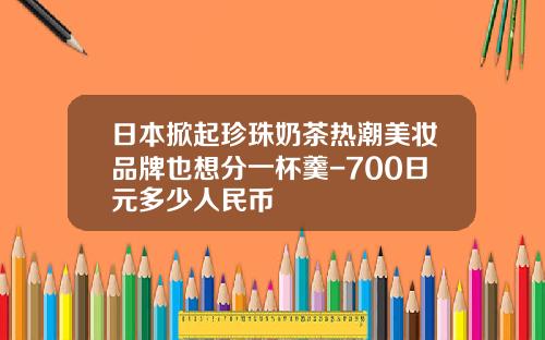 日本掀起珍珠奶茶热潮美妆品牌也想分一杯羹-700日元多少人民币