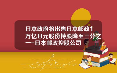 日本政府将出售日本邮政1万亿日元股份持股降至三分之一-日本邮政控股公司