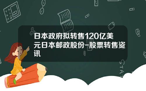 日本政府拟转售120亿美元日本邮政股份-股票转售资讯