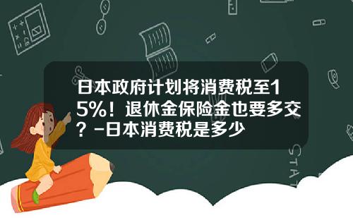 日本政府计划将消费税至15%！退休金保险金也要多交？-日本消费税是多少