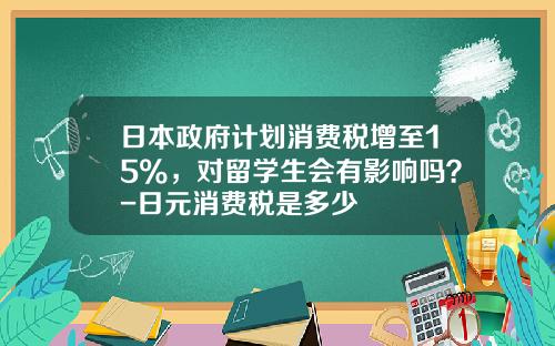 日本政府计划消费税增至15%，对留学生会有影响吗？-日元消费税是多少