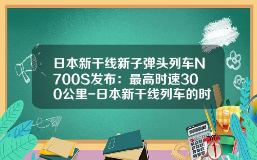 日本新干线新子弹头列车N700S发布：最高时速300公里-日本新干线列车的时速是多少