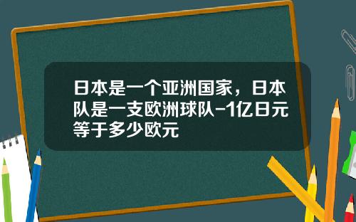 日本是一个亚洲国家，日本队是一支欧洲球队-1亿日元等于多少欧元
