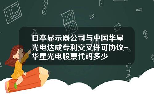 日本显示器公司与中国华星光电达成专利交叉许可协议-华星光电股票代码多少