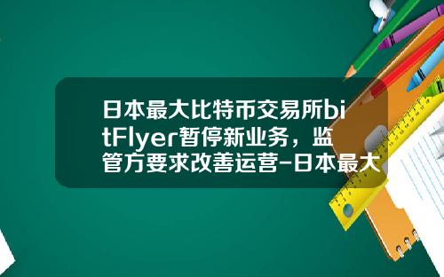 日本最大比特币交易所bitFlyer暂停新业务，监管方要求改善运营-日本最大的比特币公司破产