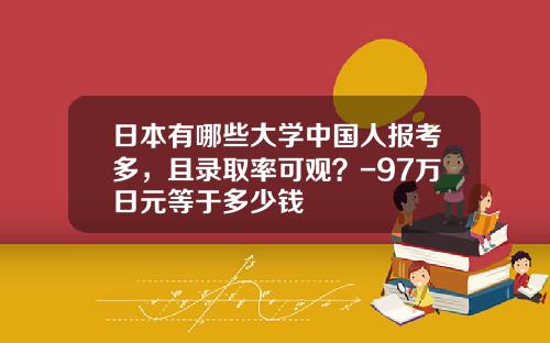 日本有哪些大学中国人报考多，且录取率可观？-97万日元等于多少钱