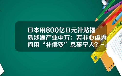 日本用800亿日元补贴福岛涉渔产业中方：若非心虚为何用“补偿费”息事宁人？-三亿日元等于多少人民币