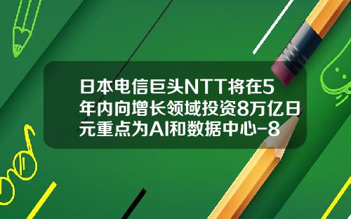 日本电信巨头NTT将在5年内向增长领域投资8万亿日元重点为AI和数据中心-8万亿日元多少人民币