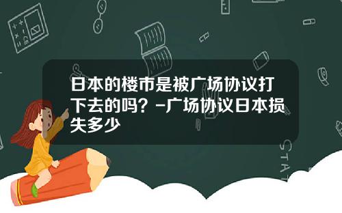 日本的楼市是被广场协议打下去的吗？-广场协议日本损失多少