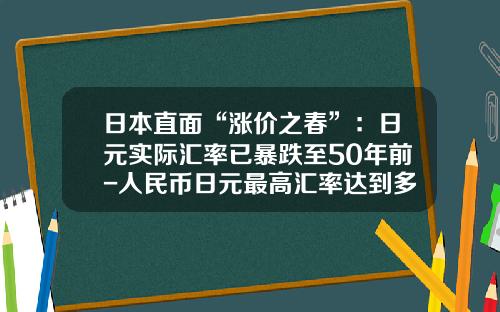 日本直面“涨价之春”：日元实际汇率已暴跌至50年前-人民币日元最高汇率达到多少