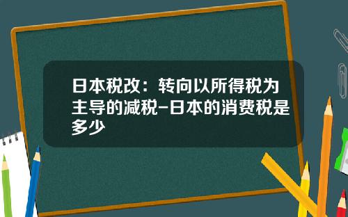 日本税改：转向以所得税为主导的减税-日本的消费税是多少