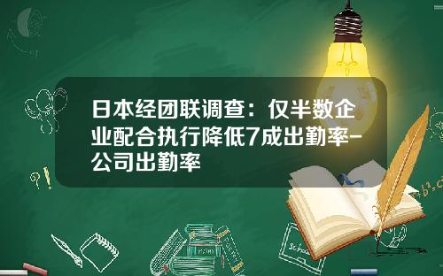 日本经团联调查：仅半数企业配合执行降低7成出勤率-公司出勤率