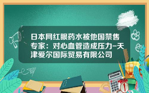 日本网红眼药水被他国禁售专家：对心血管造成压力-天津爱尔国际贸易有限公司