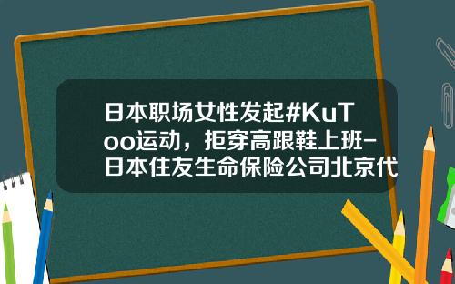 日本职场女性发起#KuToo运动，拒穿高跟鞋上班-日本住友生命保险公司北京代表处