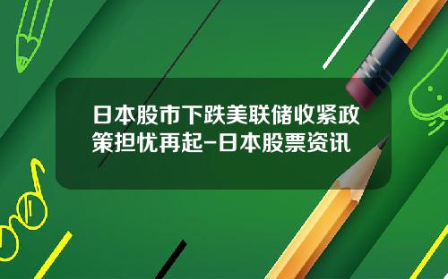 日本股市下跌美联储收紧政策担忧再起-日本股票资讯