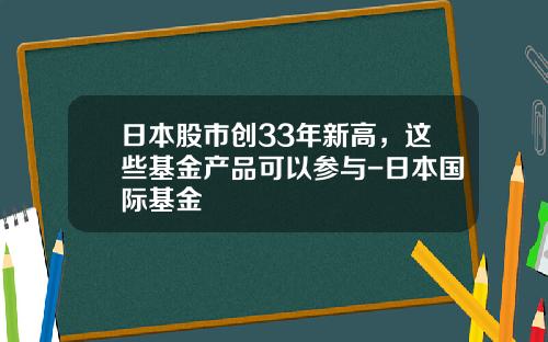 日本股市创33年新高，这些基金产品可以参与-日本国际基金