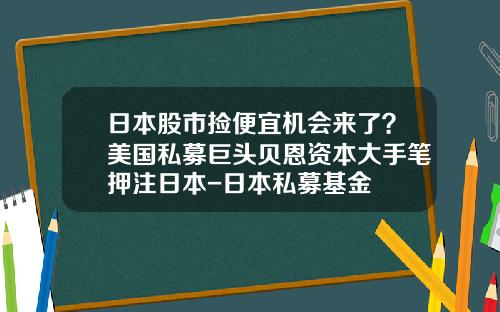 日本股市捡便宜机会来了？美国私募巨头贝恩资本大手笔押注日本-日本私募基金