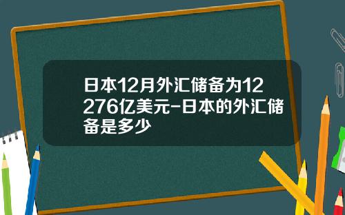 日本12月外汇储备为12276亿美元-日本的外汇储备是多少