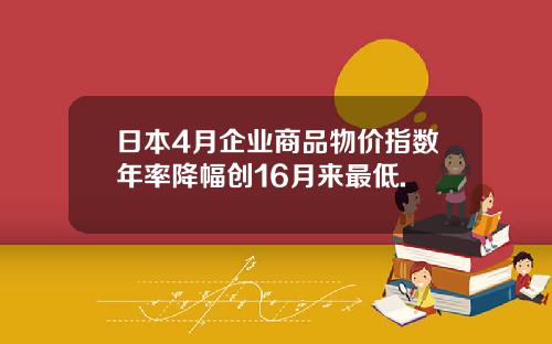 日本4月企业商品物价指数年率降幅创16月来最低.