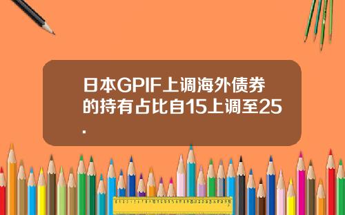 日本GPIF上调海外债券的持有占比自15上调至25.