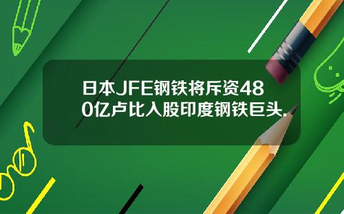 日本JFE钢铁将斥资480亿卢比入股印度钢铁巨头.