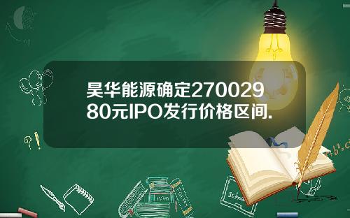 昊华能源确定27002980元IPO发行价格区间.