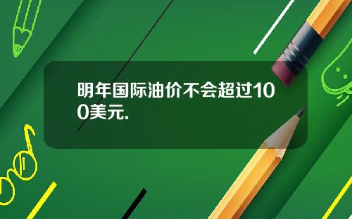 明年国际油价不会超过100美元.