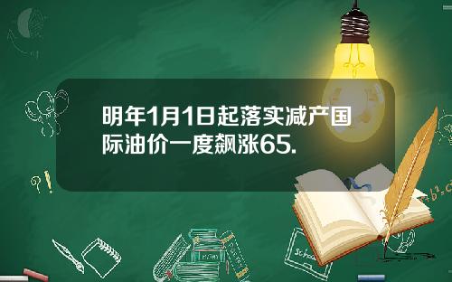 明年1月1日起落实减产国际油价一度飙涨65.