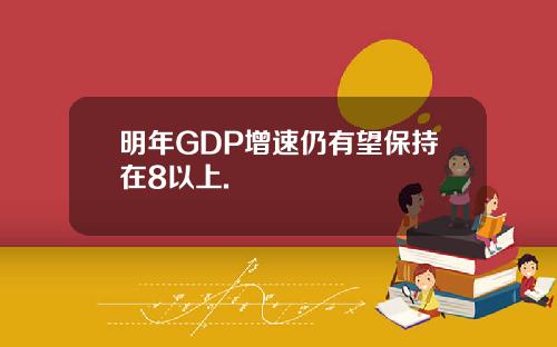 明年GDP增速仍有望保持在8以上.
