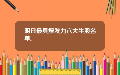 明日最具爆发力六大牛股名单.