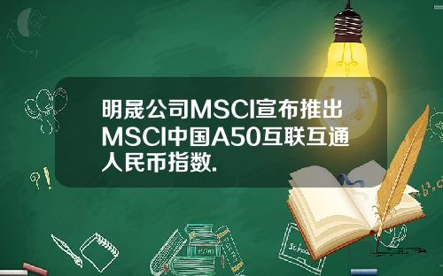 明晟公司MSCI宣布推出MSCI中国A50互联互通人民币指数.