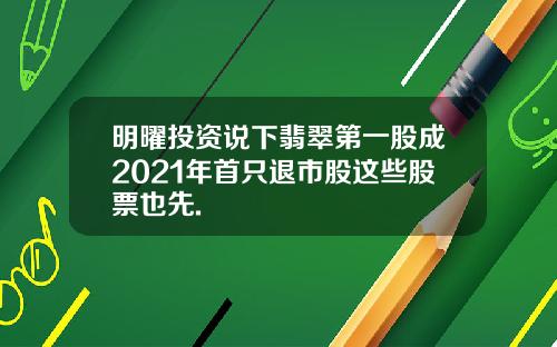 明曜投资说下翡翠第一股成2021年首只退市股这些股票也先.