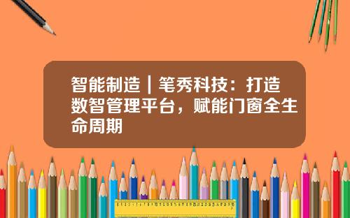 智能制造｜笔秀科技：打造数智管理平台，赋能门窗全生命周期