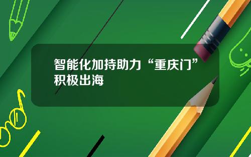 智能化加持助力“重庆门”积极出海