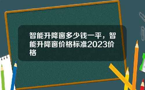 智能升降窗多少钱一平，智能升降窗价格标准2023价格