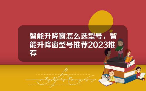 智能升降窗怎么选型号,智能升降窗型号推荐2023推荐