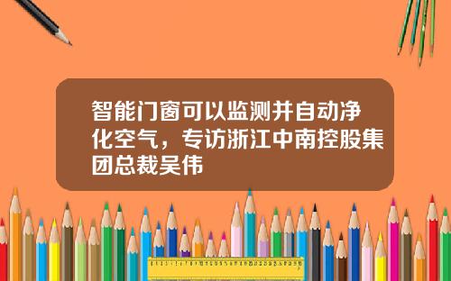 智能门窗可以监测并自动净化空气,专访浙江中南控股集团总裁吴伟