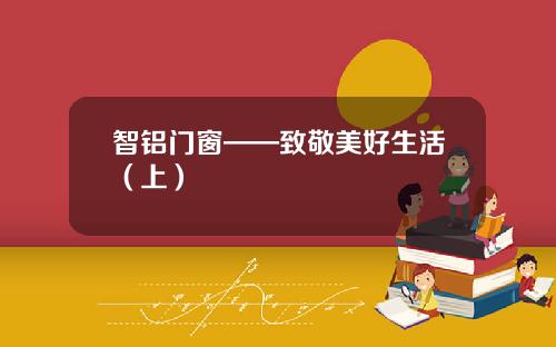 智铝门窗——致敬美好生活（上）