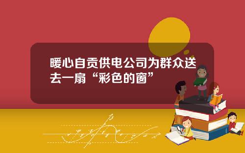 暖心自贡供电公司为群众送去一扇“彩色的窗”