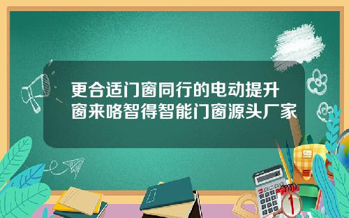 更合适门窗同行的电动提升窗来咯智得智能门窗源头厂家