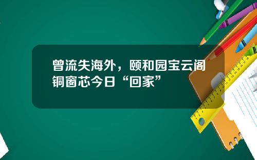 曾流失海外，颐和园宝云阁铜窗芯今日“回家”