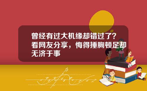 曾经有过大机缘却错过了？看网友分享，悔得捶胸顿足却无济于事