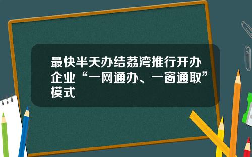 最快半天办结荔湾推行开办企业“一网通办、一窗通取”模式