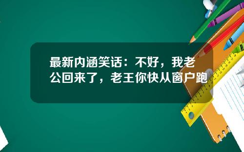 最新内涵笑话：不好，我老公回来了，老王你快从窗户跑