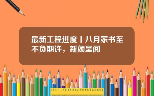 最新工程进度丨八月家书至不负期许，新颜呈阅