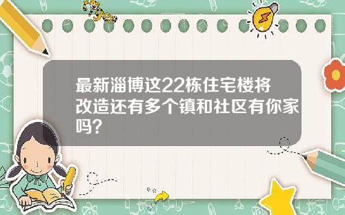 最新淄博这22栋住宅楼将改造还有多个镇和社区有你家吗？